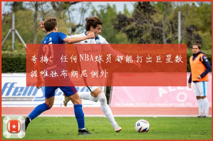 夸梅：任何NBA球员都能打出巨星数据唯独布朗尼例外