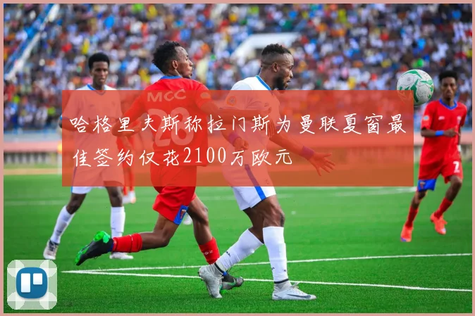哈格里夫斯称拉门斯为曼联夏窗最佳签约仅花2100万欧元