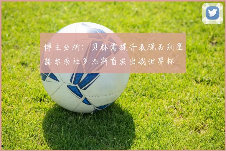 博主分析：贝林需提升表现否则图赫尔或让罗杰斯首发出战世界杯