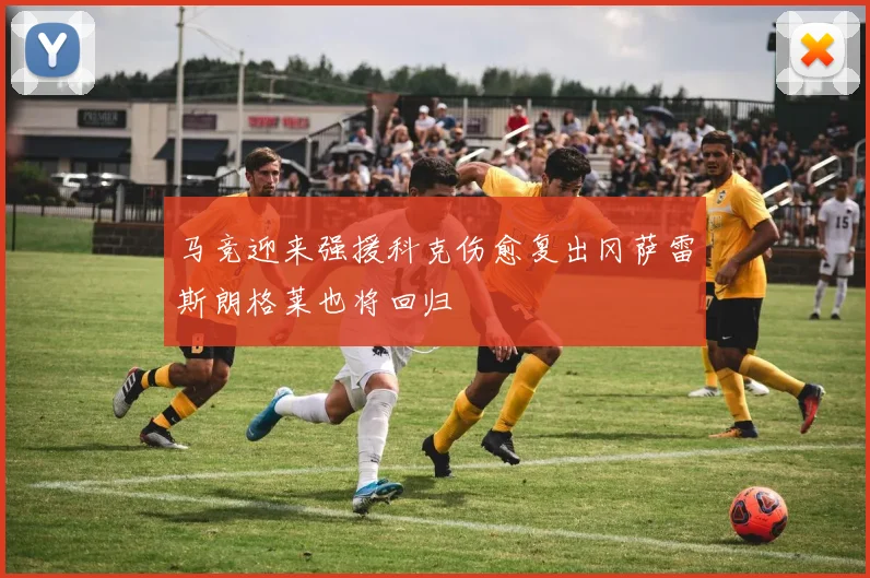 马竞迎来强援科克伤愈复出冈萨雷斯朗格莱也将回归
