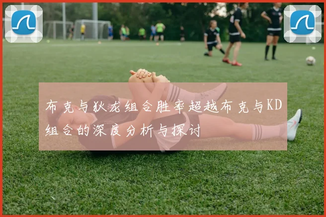 布克与狄龙组合胜率超越布克与KD组合的深度分析与探讨