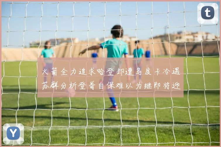 火箭全力追求哈登却遭乌度卡冷遇苏群分析登哥自保难以为继即将迎来抢七大战
