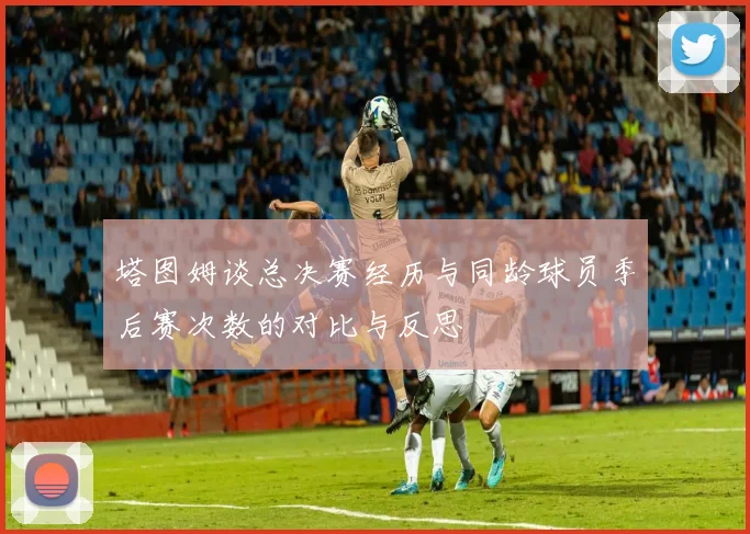 塔图姆谈总决赛经历与同龄球员季后赛次数的对比与反思