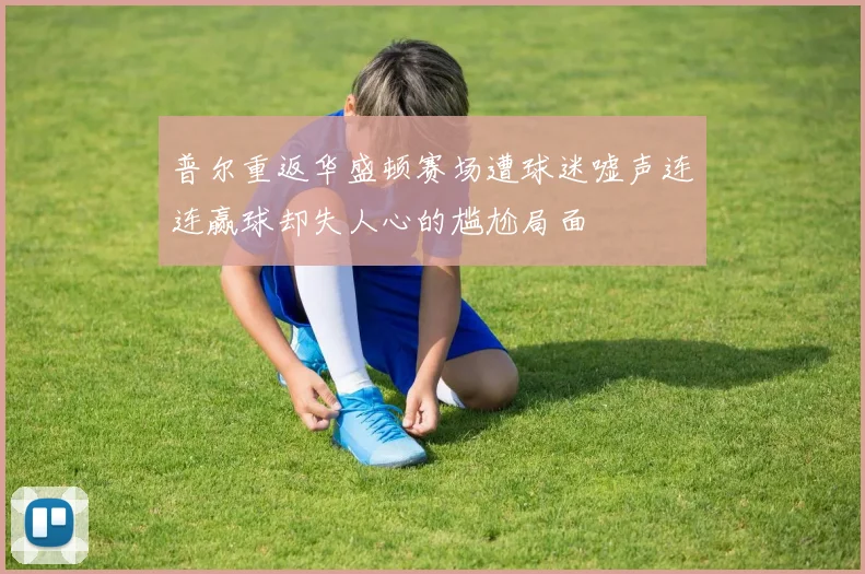 普尔重返华盛顿赛场遭球迷嘘声连连赢球却失人心的尴尬局面