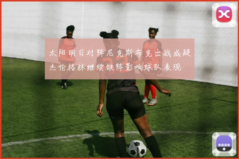 太阳明日对阵尼克斯布克出战成疑杰伦格林继续缺阵影响球队表现