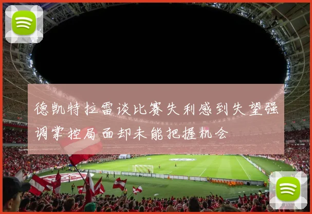 德凯特拉雷谈比赛失利感到失望强调掌控局面却未能把握机会